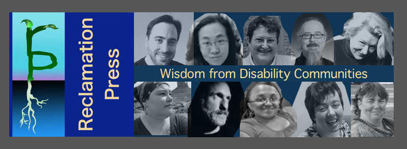 Reclamation Logo of the letter "r: growing sprouts on top of the letter "p" growing roots. The text: Reclamation Press. Wisdom from Disability Communities. Ten black and white close up photos of Reclamation Press authors, editors and contributors including (from top left): Gregg Beratan, Alice Wong, Elizabeth (Ibby) Grace, Phil Smith, Selene dePackh, Naomi Ortiz, Raymond Luczak, Vilissa Thompson, Amy Sequenzia and Corbett Joan OToole.